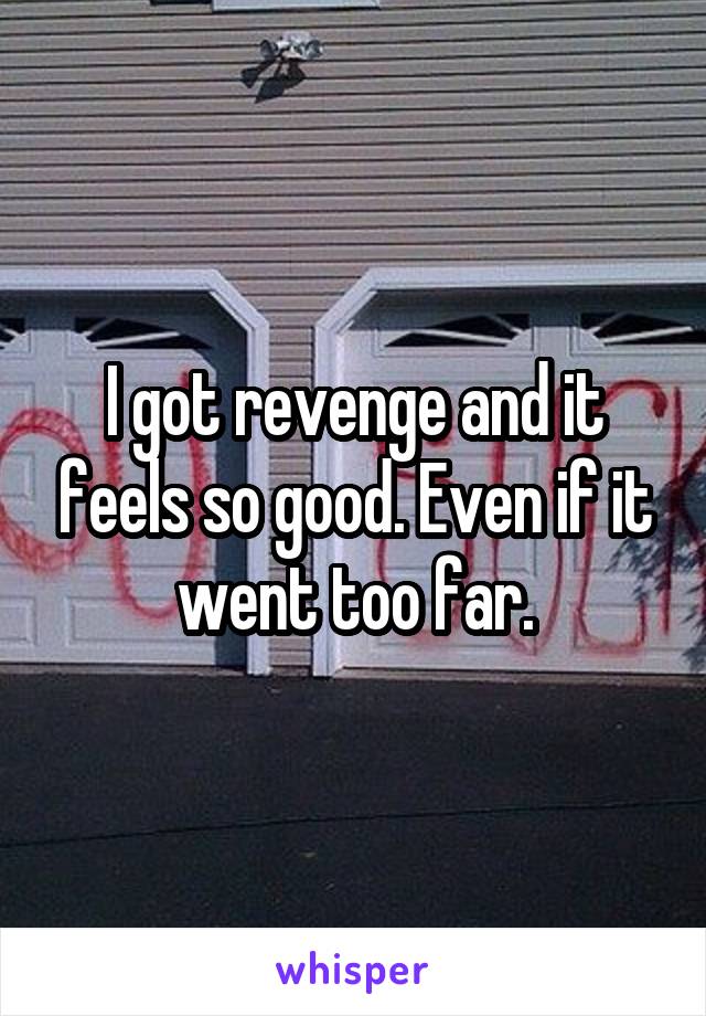 I got revenge and it feels so good. Even if it went too far.