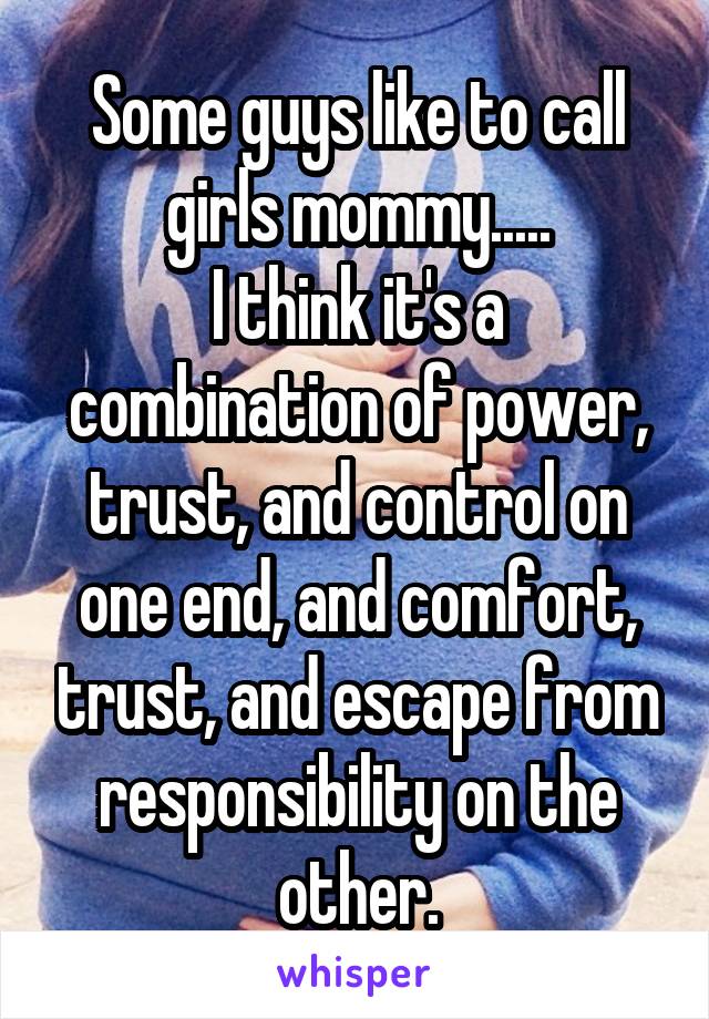 Some guys like to call girls mommy.....
I think it's a combination of power, trust, and control on one end, and comfort, trust, and escape from responsibility on the other.