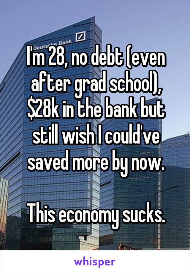 I'm 28, no debt (even after grad school), $28k in the bank but still wish I could've saved more by now.

This economy sucks.