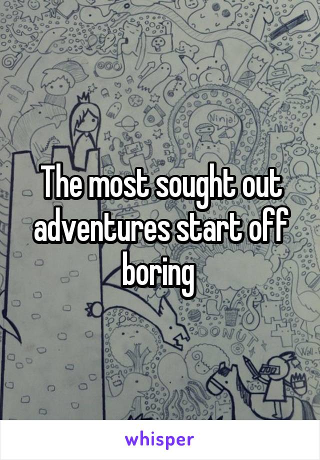 The most sought out adventures start off boring 