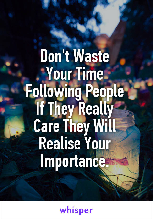 Don't Waste 
Your Time 
Following People 
If They Really 
Care They Will 
Realise Your 
Importance. 