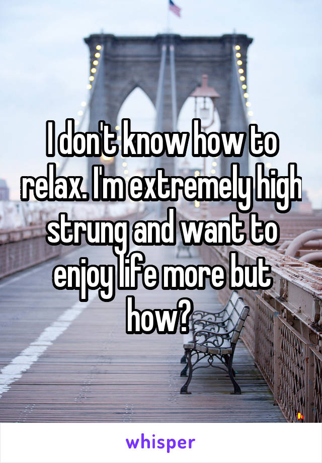 I don't know how to relax. I'm extremely high strung and want to enjoy life more but how? 