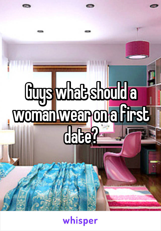 Guys what should a woman wear on a first date?