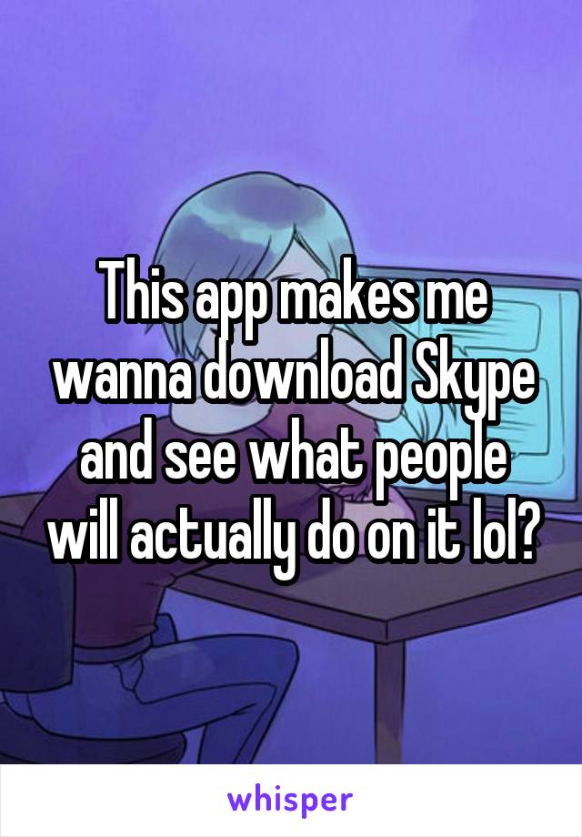 This app makes me wanna download Skype and see what people will actually do on it lol?