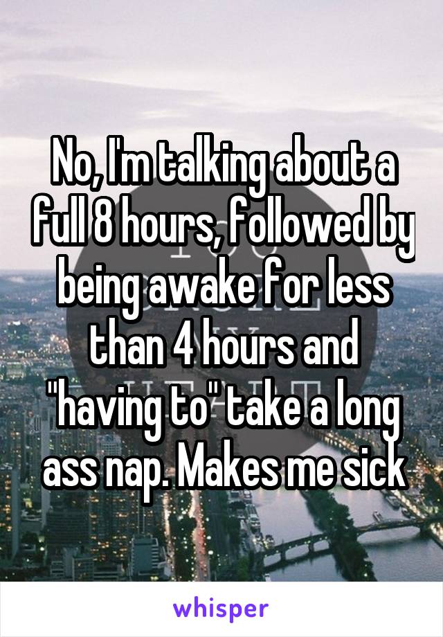 No, I'm talking about a full 8 hours, followed by being awake for less than 4 hours and "having to" take a long ass nap. Makes me sick