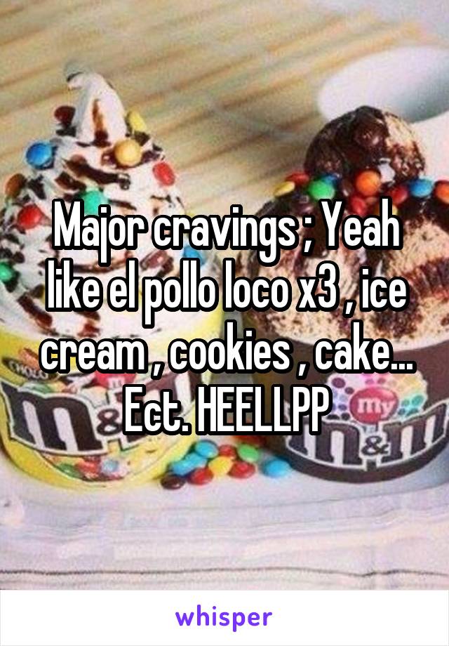 Major cravings ; Yeah like el pollo loco x3 , ice cream , cookies , cake... Ect. HEELLPP