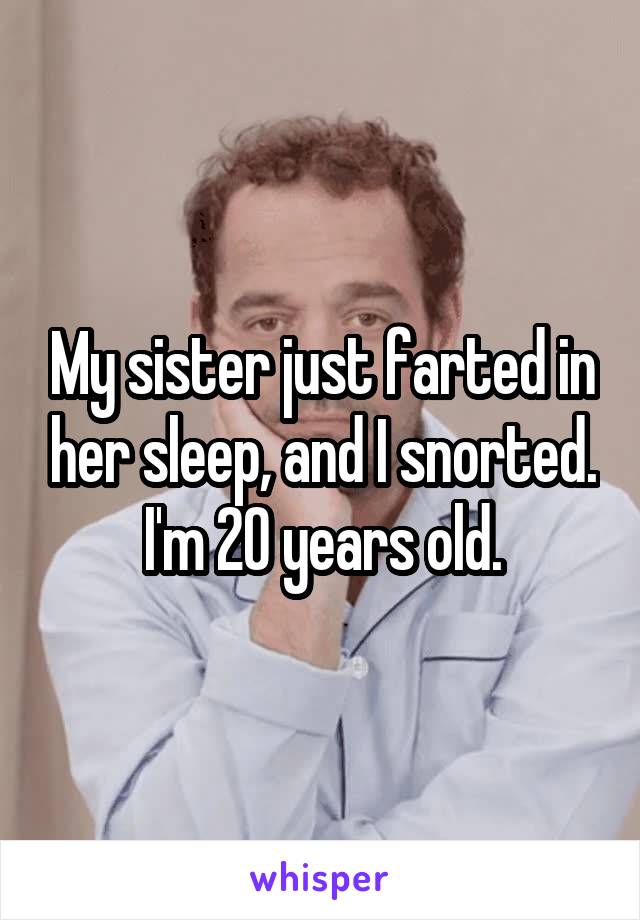 My sister just farted in her sleep, and I snorted. I'm 20 years old.