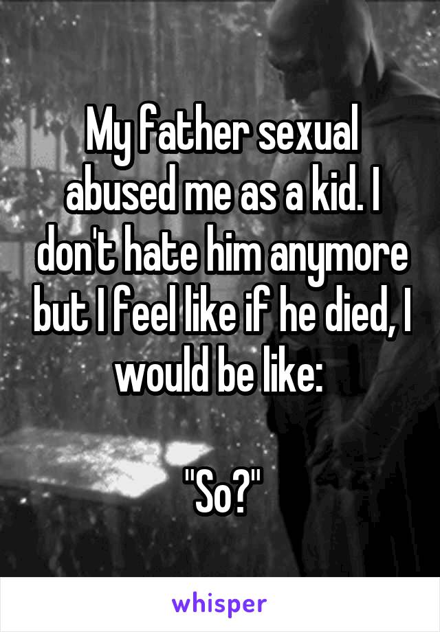 My father sexual abused me as a kid. I don't hate him anymore but I feel like if he died, I would be like: 

"So?"