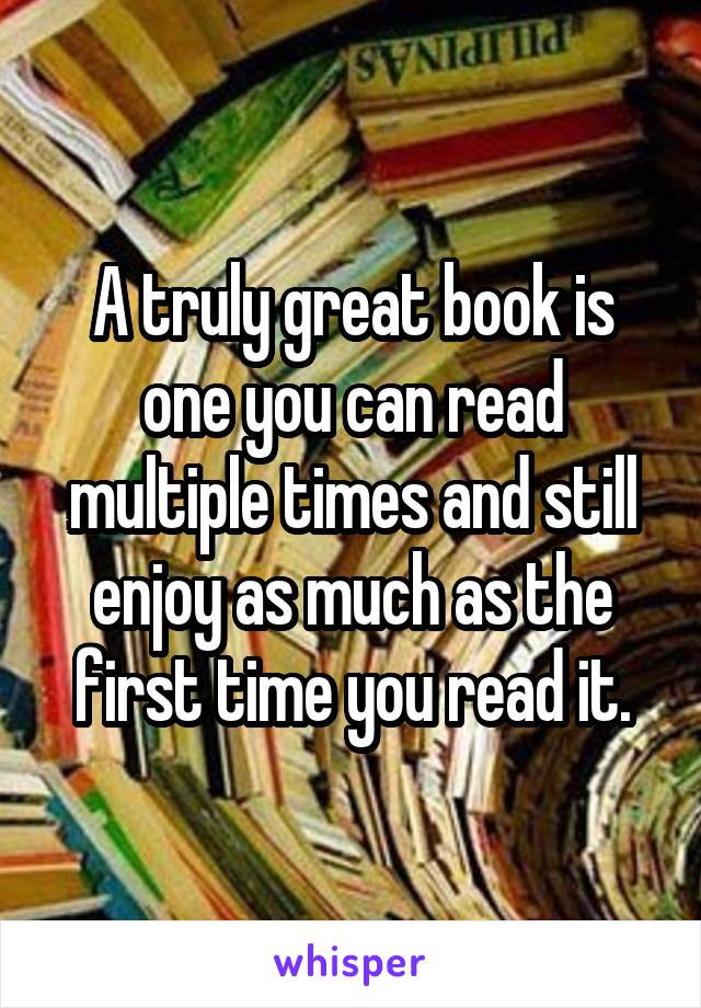 A truly great book is one you can read multiple times and still enjoy as much as the first time you read it.