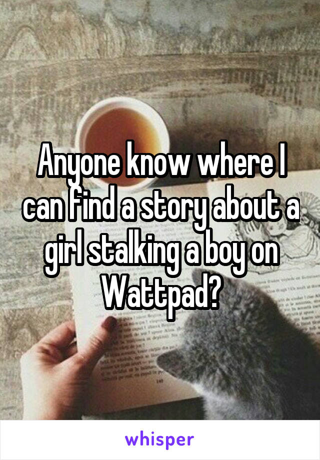 Anyone know where I can find a story about a girl stalking a boy on Wattpad?