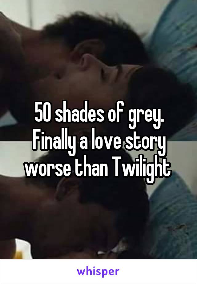 50 shades of grey. Finally a love story worse than Twilight 