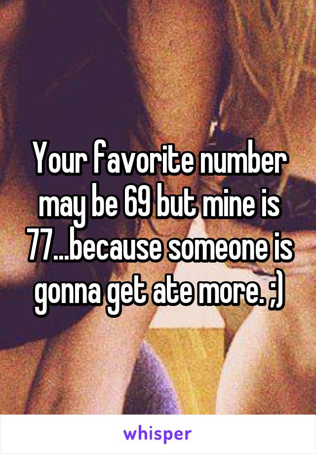 Your favorite number may be 69 but mine is 77...because someone is gonna get ate more. ;)