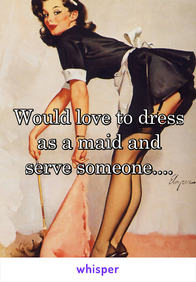 Would love to dress as a maid and serve someone....