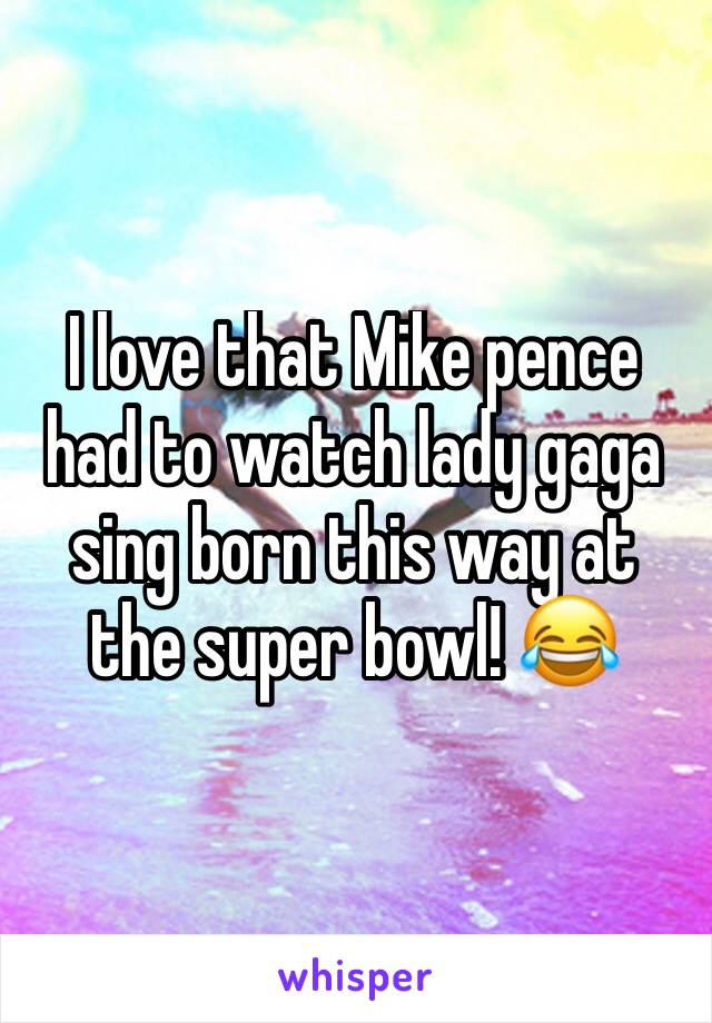 I love that Mike pence had to watch lady gaga sing born this way at the super bowl! 😂