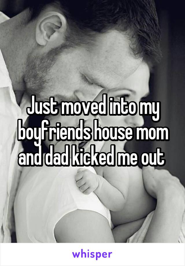 Just moved into my boyfriends house mom and dad kicked me out 