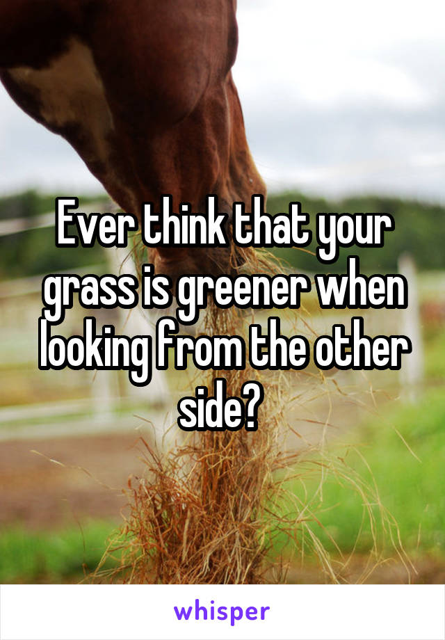 Ever think that your grass is greener when looking from the other side? 