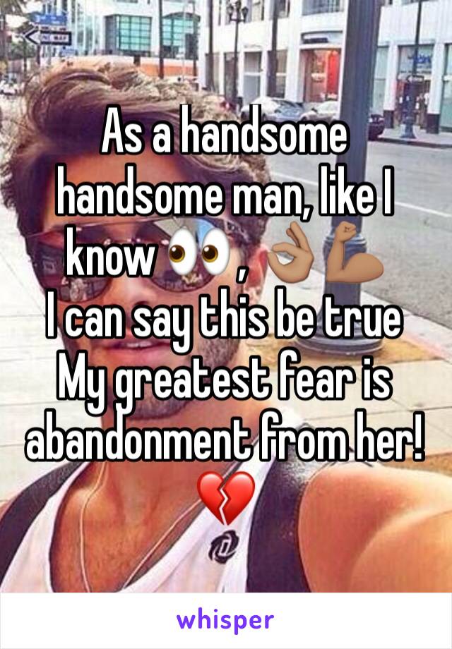 As a handsome handsome man, like I know 👀 , 👌🏽💪🏽
I can say this be true 
My greatest fear is abandonment from her!💔