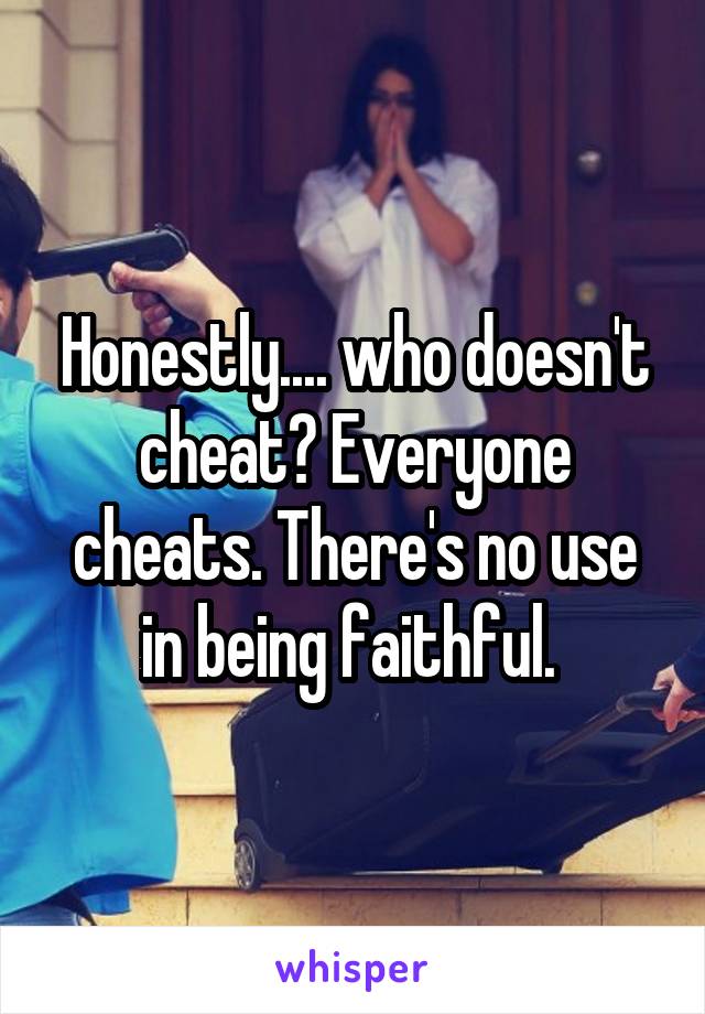 Honestly.... who doesn't cheat? Everyone cheats. There's no use in being faithful. 