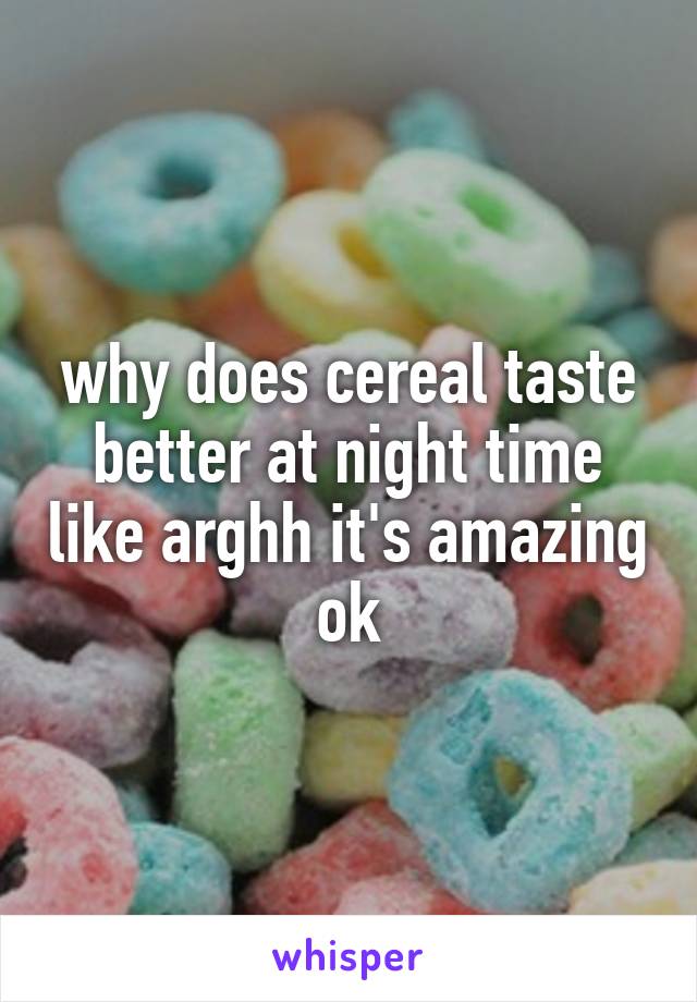 why does cereal taste better at night time like arghh it's amazing ok