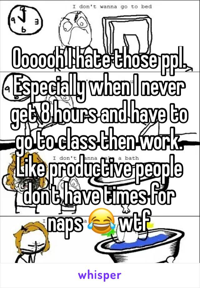 Oooooh I hate those ppl. Especially when I never get 8 hours and have to go to class then work. Like productive people don't have times for naps 😂 wtf 