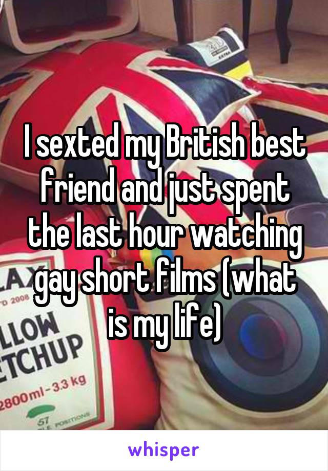 I sexted my British best friend and just spent the last hour watching gay short films (what is my life)