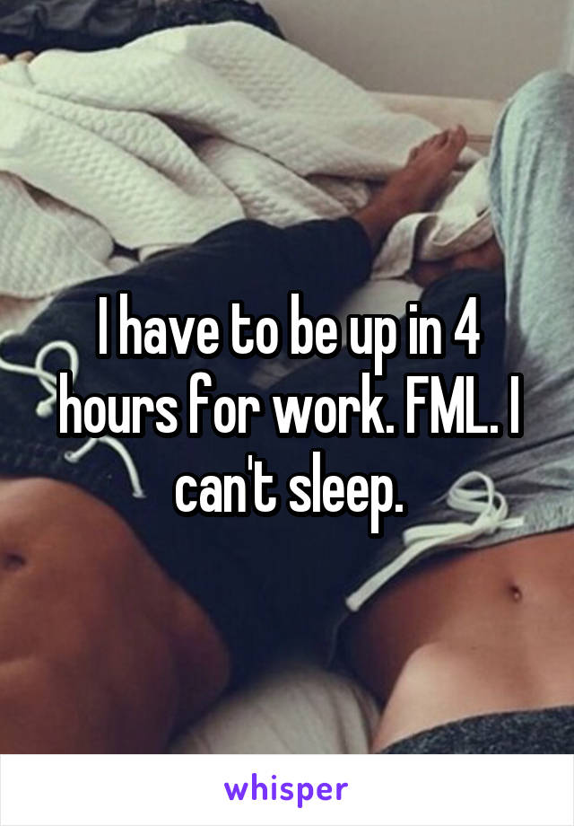I have to be up in 4 hours for work. FML. I can't sleep.