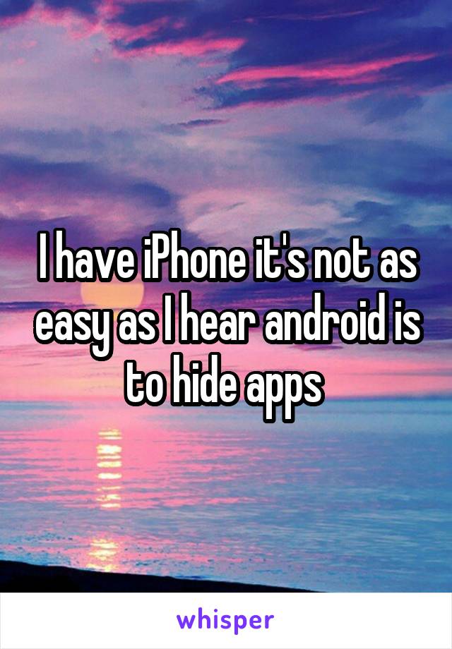 I have iPhone it's not as easy as I hear android is to hide apps 