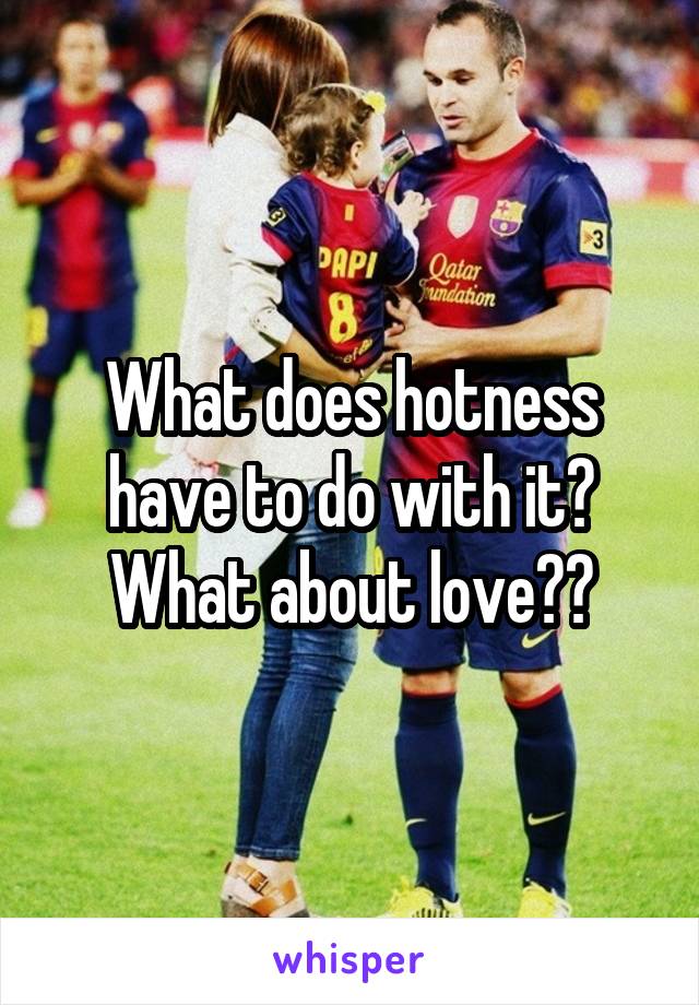What does hotness have to do with it? What about love??