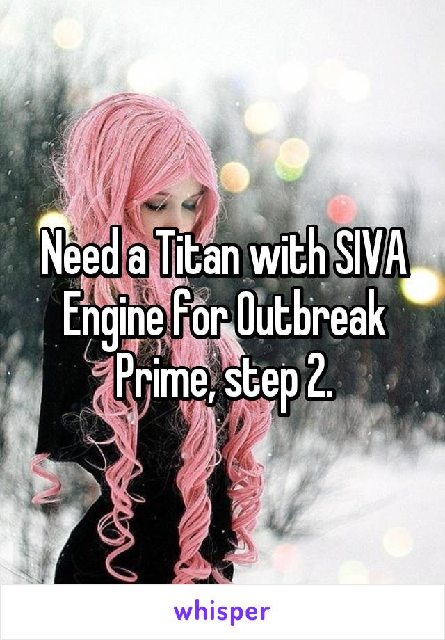 Need a Titan with SIVA Engine for Outbreak Prime, step 2.