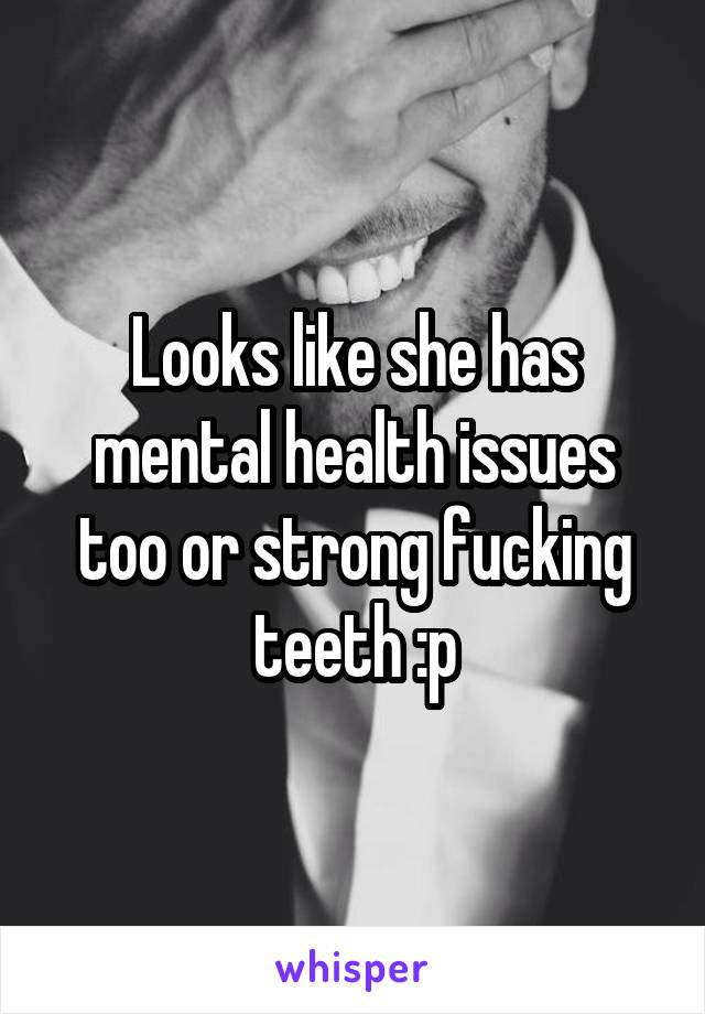 Looks like she has mental health issues too or strong fucking teeth :p