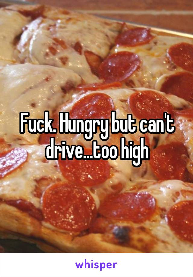 Fuck. Hungry but can't drive...too high