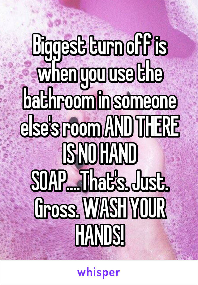 Biggest turn off is when you use the bathroom in someone else's room AND THERE IS NO HAND SOAP....That's. Just. Gross. WASH YOUR HANDS!