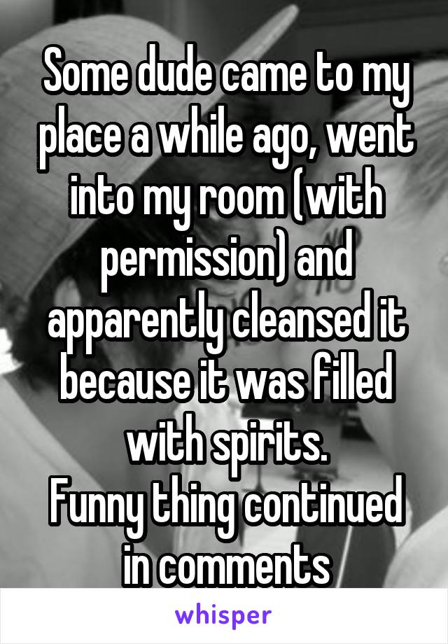 Some dude came to my place a while ago, went into my room (with permission) and apparently cleansed it because it was filled with spirits.
Funny thing continued in comments