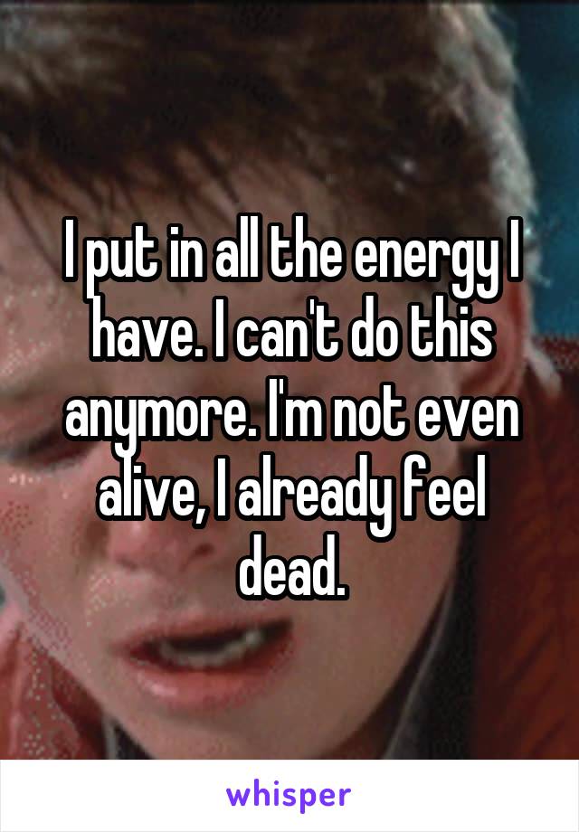 I put in all the energy I have. I can't do this anymore. I'm not even alive, I already feel dead.