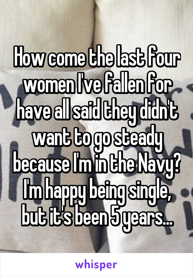 How come the last four women I've fallen for have all said they didn't want to go steady because I'm in the Navy? I'm happy being single, but it's been 5 years...