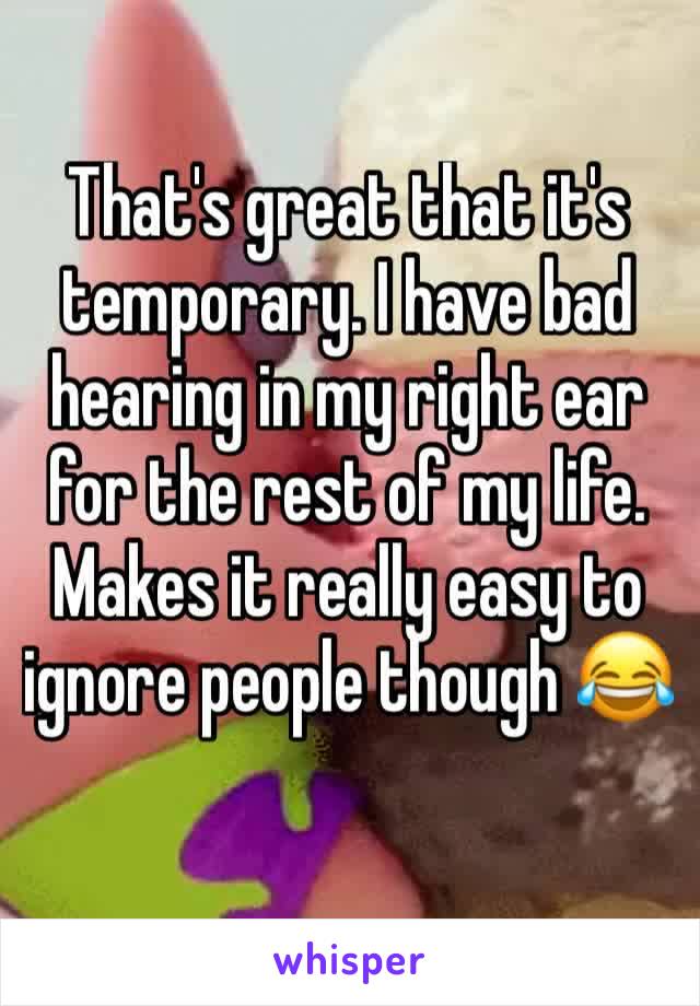 That's great that it's temporary. I have bad hearing in my right ear for the rest of my life. Makes it really easy to ignore people though 😂