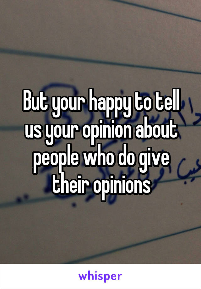 But your happy to tell us your opinion about people who do give their opinions