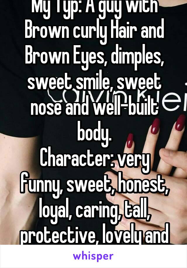 My Typ: A guy with Brown curly Hair and Brown Eyes, dimples, sweet smile, sweet nose and well-built body.
Character: very funny, sweet, honest, loyal, caring, tall, protective, lovely and Humor.