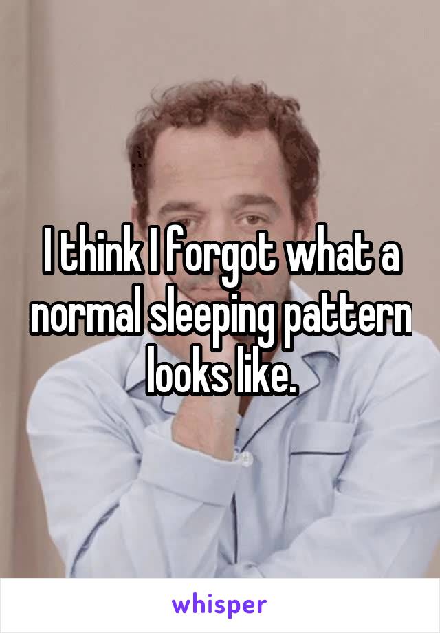 I think I forgot what a normal sleeping pattern looks like.
