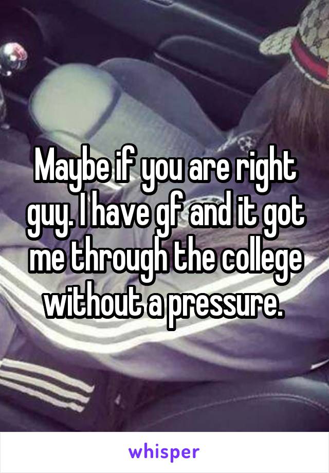 Maybe if you are right guy. I have gf and it got me through the college without a pressure. 