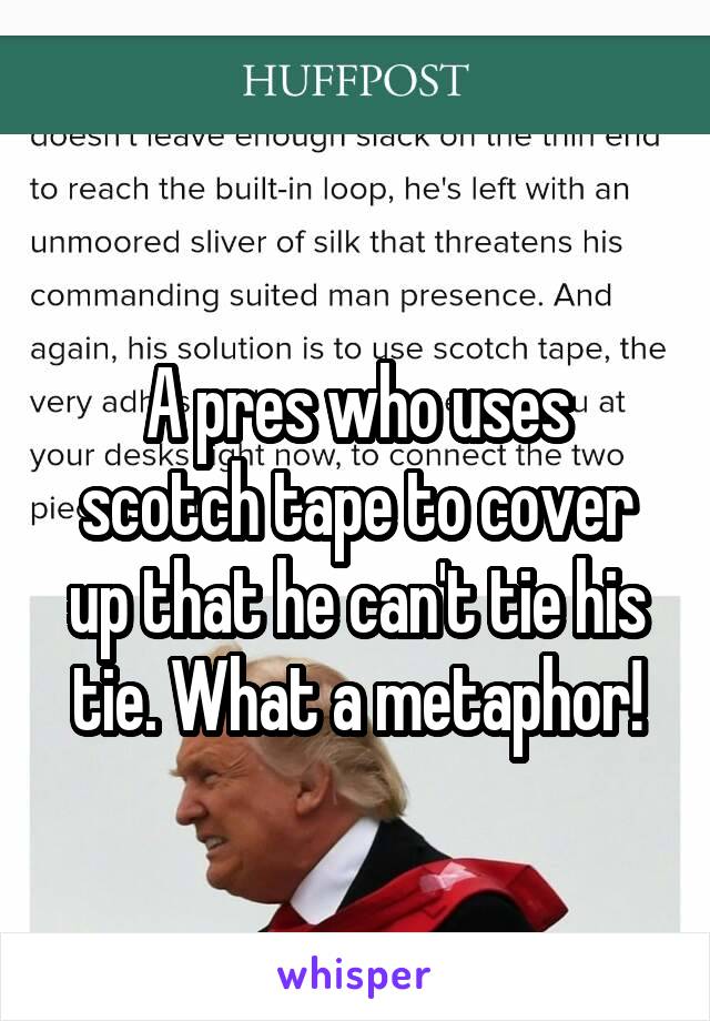 
A pres who uses scotch tape to cover up that he can't tie his tie. What a metaphor!