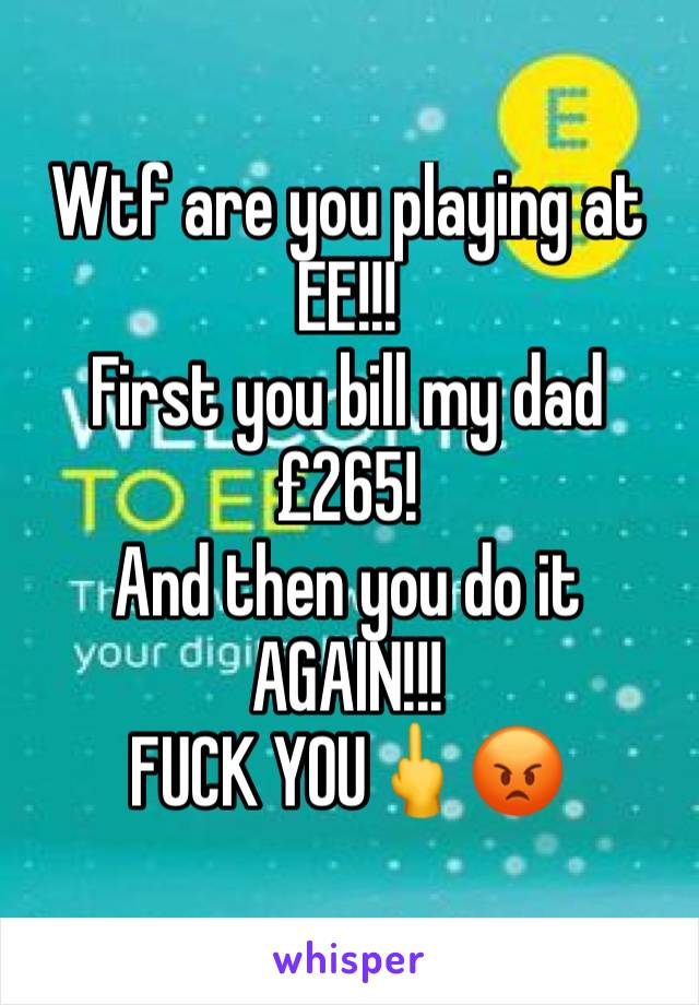 Wtf are you playing at EE!!! 
First you bill my dad £265! 
And then you do it AGAIN!!! 
FUCK YOU🖕😡