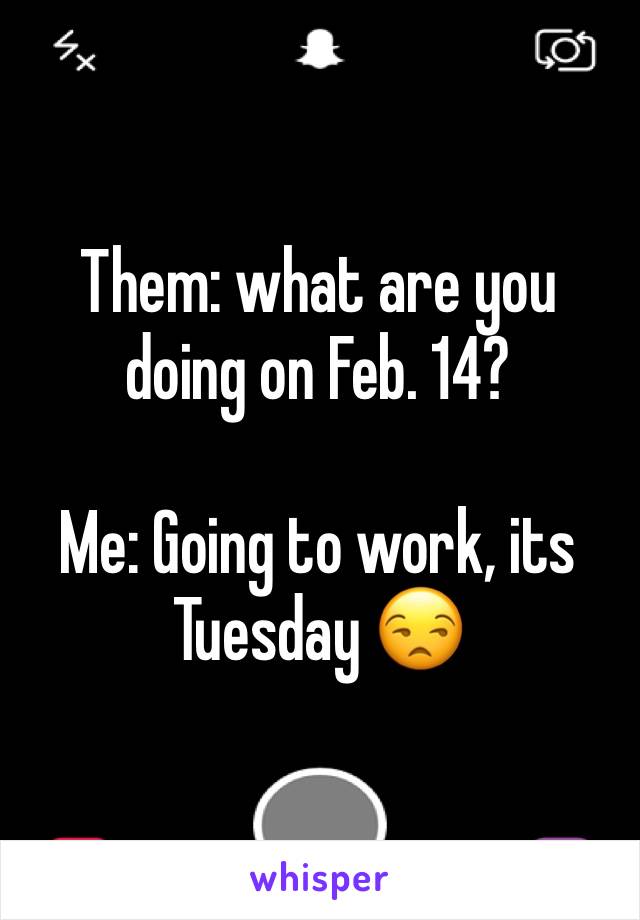 Them: what are you doing on Feb. 14? 

Me: Going to work, its Tuesday 😒
