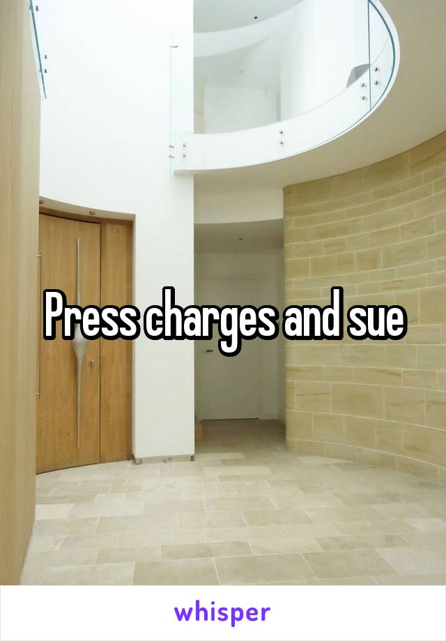 Press charges and sue