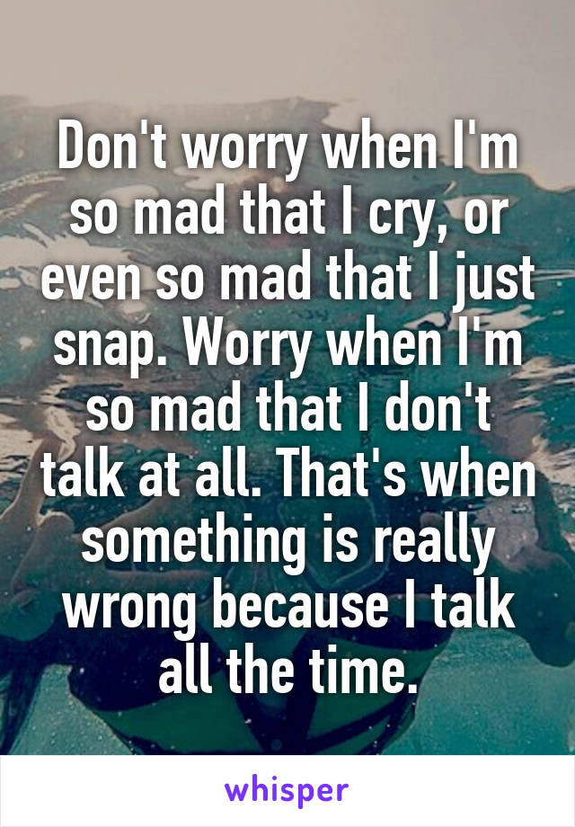 Don't worry when I'm so mad that I cry, or even so mad that I just snap. Worry when I'm so mad that I don't talk at all. That's when something is really wrong because I talk all the time.