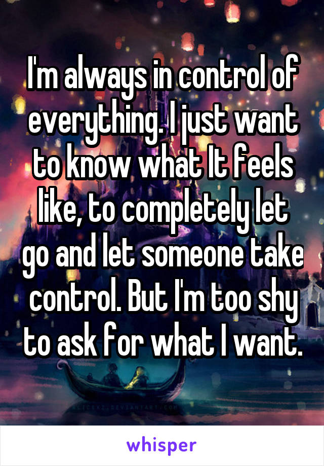 I'm always in control of everything. I just want to know what It feels like, to completely let go and let someone take control. But I'm too shy to ask for what I want. 