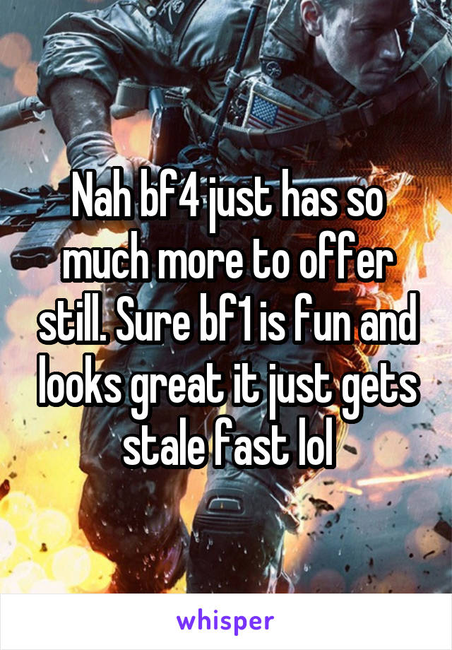 Nah bf4 just has so much more to offer still. Sure bf1 is fun and looks great it just gets stale fast lol