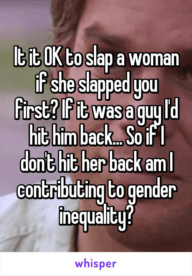 It it OK to slap a woman if she slapped you first? If it was a guy I'd hit him back... So if I don't hit her back am I contributing to gender inequality?