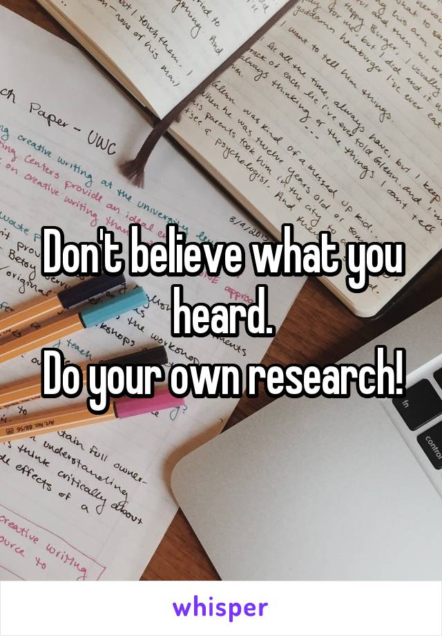 Don't believe what you heard.
Do your own research!