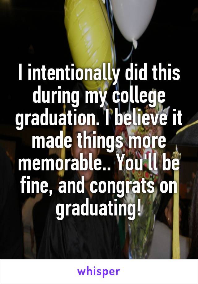 I intentionally did this during my college graduation. I believe it made things more memorable.. You'll be fine, and congrats on graduating!